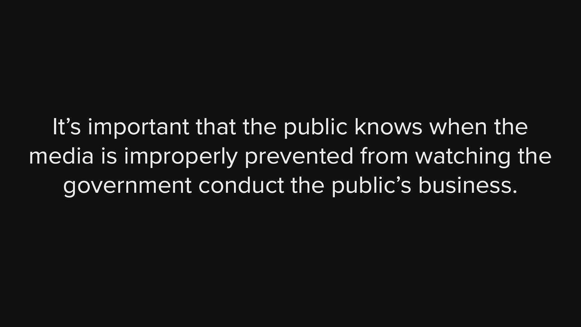 It’s important that the public knows when the media is improperly prevented from watching the government conduct the public’s business.